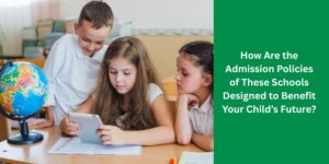 How Are the Admission Policies of These Schools Designed to Benefit Your Child’s Future?