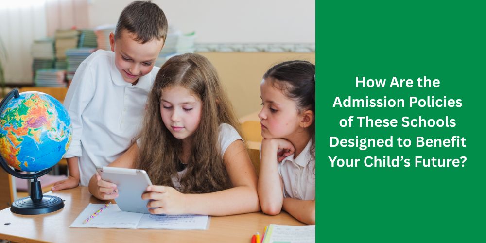 How Are the Admission Policies of These Schools Designed to Benefit Your Child’s Future?