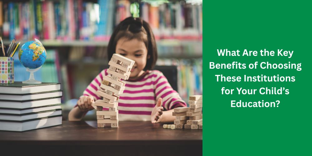 What Are the Key Benefits of Choosing These Institutions for Your Child’s Education?